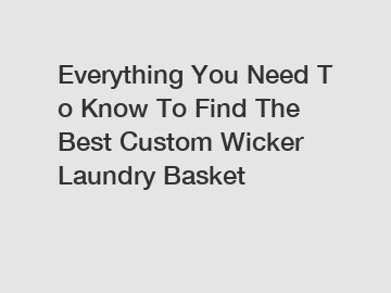 Everything You Need To Know To Find The Best Custom Wicker Laundry Basket