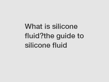 What is silicone fluid?the guide to silicone fluid