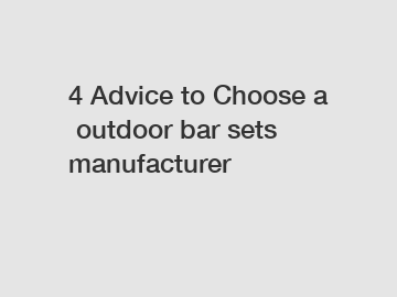 4 Advice to Choose a outdoor bar sets manufacturer