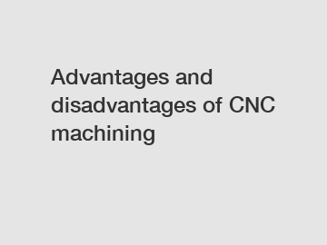 Advantages and disadvantages of CNC machining