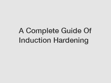 A Complete Guide Of Induction Hardening