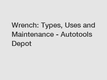 Wrench: Types, Uses and Maintenance - Autotools Depot