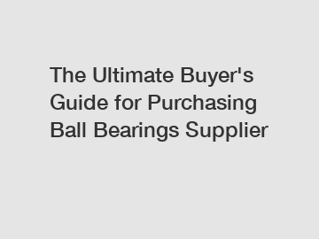 The Ultimate Buyer's Guide for Purchasing Ball Bearings Supplier