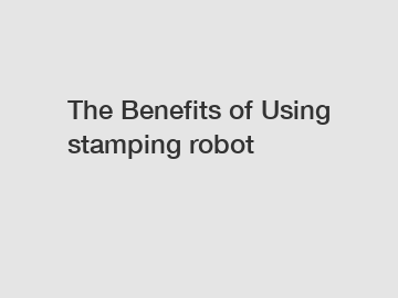 The Benefits of Using stamping robot