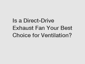 Is a Direct-Drive Exhaust Fan Your Best Choice for Ventilation?