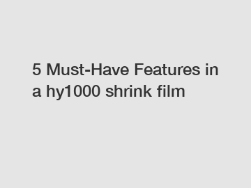 5 Must-Have Features in a hy1000 shrink film