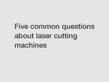 Five common questions about laser cutting machines