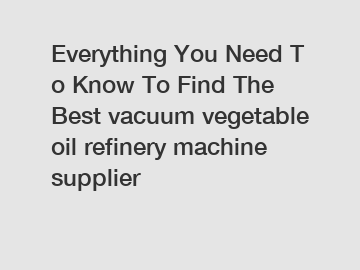 Everything You Need To Know To Find The Best vacuum vegetable oil refinery machine supplier