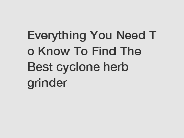 Everything You Need To Know To Find The Best cyclone herb grinder