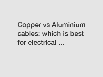 Copper vs Aluminium cables: which is best for electrical ...