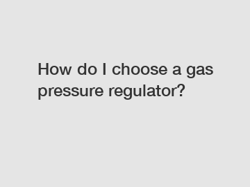 How do I choose a gas pressure regulator?