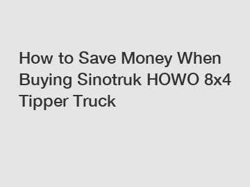 How to Save Money When Buying Sinotruk HOWO 8x4 Tipper Truck