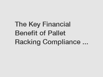 The Key Financial Benefit of Pallet Racking Compliance ...