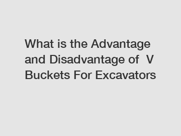 What is the Advantage and Disadvantage of  V Buckets For Excavators