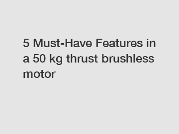 5 Must-Have Features in a 50 kg thrust brushless motor