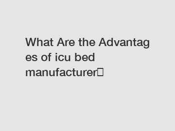 What Are the Advantages of icu bed manufacturer？