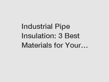 Industrial Pipe Insulation: 3 Best Materials for Your…