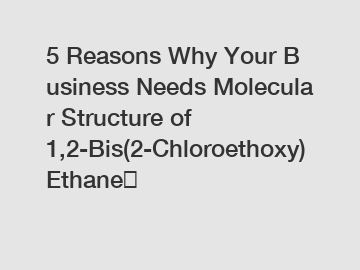 5 Reasons Why Your Business Needs Molecular Structure of 1,2-Bis(2-Chloroethoxy) Ethane？