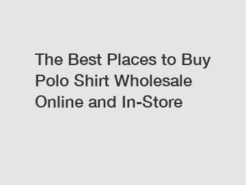 The Best Places to Buy Polo Shirt Wholesale Online and In-Store