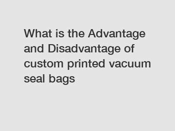 What is the Advantage and Disadvantage of  custom printed vacuum seal bags What is the Advantage and Disadvantage of  custom printed vacuum seal bags