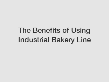 The&nbsp;Benefits&nbsp;of&nbsp;Using Industrial Bakery Line