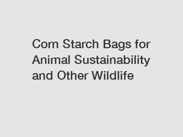 Corn Starch Bags for Animal Sustainability and Other Wildlife