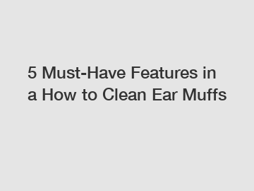 5 Must-Have Features in a How to Clean Ear Muffs
