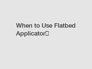 When to Use Flatbed Applicator？