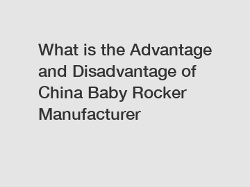 What is the Advantage and Disadvantage of  China Baby Rocker Manufacturer