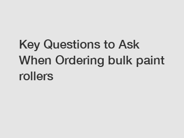Key Questions to Ask When Ordering bulk paint rollers