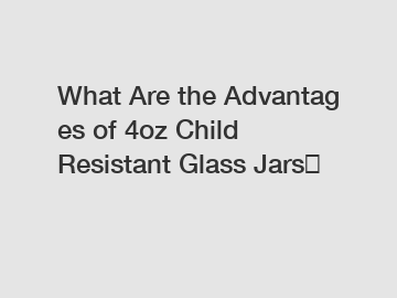 What&nbsp;Are&nbsp;the&nbsp;Advantages&nbsp;of 4oz Child Resistant Glass Jars？
