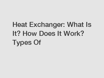 Heat Exchanger: What Is It? How Does It Work? Types Of