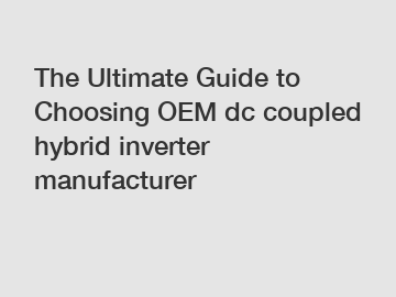 The Ultimate Guide to Choosing OEM dc coupled hybrid inverter manufacturer