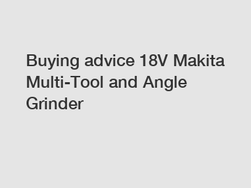 Buying advice 18V Makita Multi-Tool and Angle Grinder