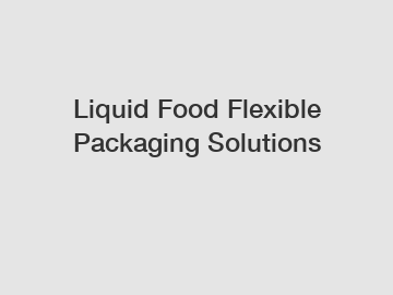 Liquid Food Flexible Packaging Solutions