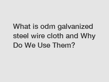 What is odm galvanized steel wire cloth and Why Do We Use Them?