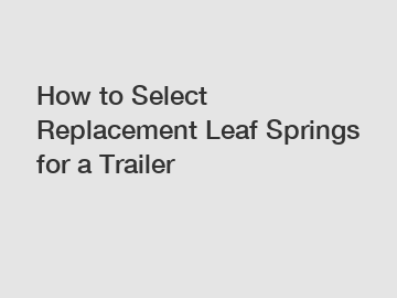 How to Select Replacement Leaf Springs for a Trailer