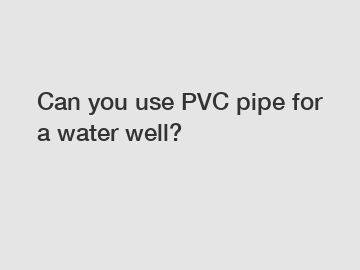 Can you use PVC pipe for a water well?