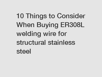 10 Things to Consider When Buying ER308L welding wire for structural stainless steel