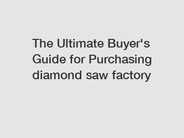 The&nbsp;Ultimate&nbsp;Buyer's&nbsp;Guide&nbsp;for&nbsp;Purchasing&nbsp;diamond saw factory