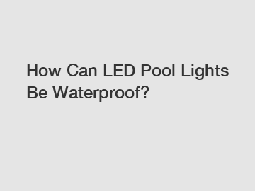 How Can LED Pool Lights Be Waterproof?