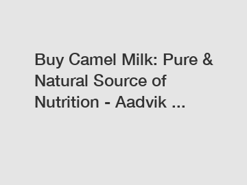 Buy Camel Milk: Pure & Natural Source of Nutrition - Aadvik ...