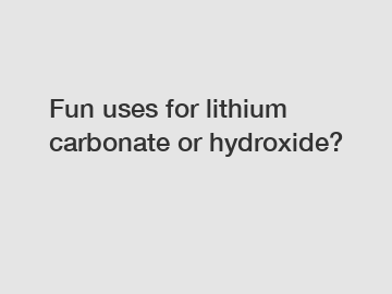 Fun uses for lithium carbonate or hydroxide?
