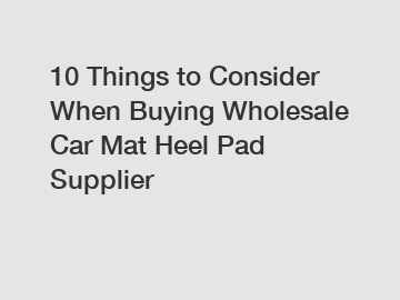 10 Things to Consider When Buying Wholesale Car Mat Heel Pad Supplier