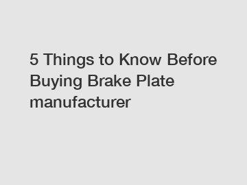 5 Things to Know Before Buying Brake Plate manufacturer