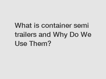 What is container semi trailers and Why Do We Use Them?