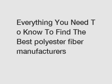 Everything You Need To Know To Find The Best polyester fiber manufacturers