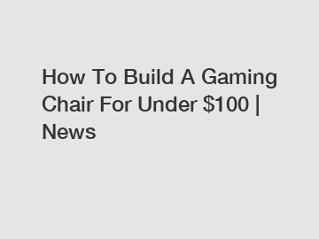 How To Build A Gaming Chair For Under $100 | News