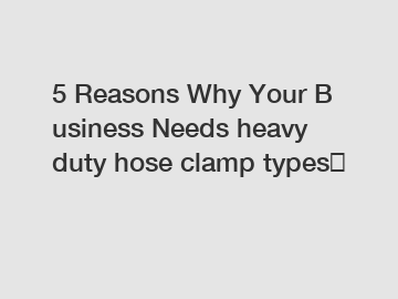 5 Reasons Why Your Business Needs heavy duty hose clamp types？