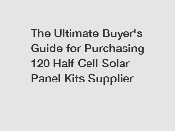 The&nbsp;Ultimate&nbsp;Buyer's&nbsp;Guide&nbsp;for&nbsp;Purchasing&nbsp;120 Half Cell Solar Panel Kits Supplier